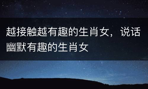 越接触越有趣的生肖女，说话幽默有趣的生肖女