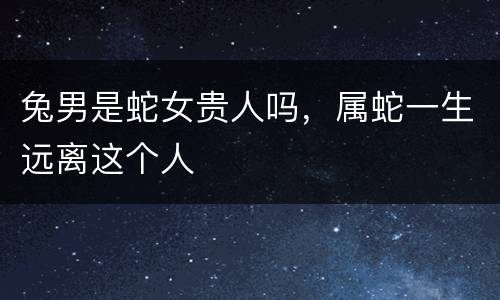 兔男是蛇女贵人吗，属蛇一生远离这个人