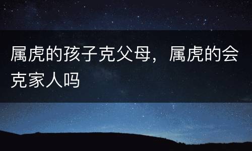 属虎的孩子克父母，属虎的会克家人吗