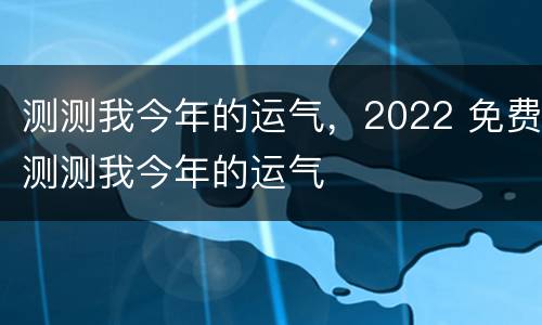 测测我今年的运气，2022 免费测测我今年的运气
