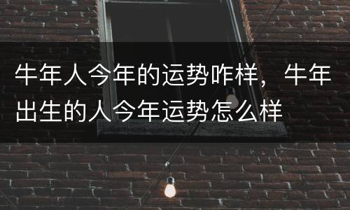 牛年人今年的运势咋样，牛年出生的人今年运势怎么样