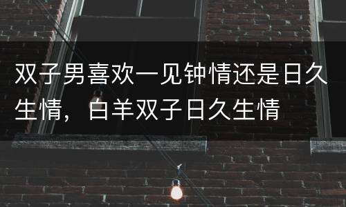 双子男喜欢一见钟情还是日久生情，白羊双子日久生情