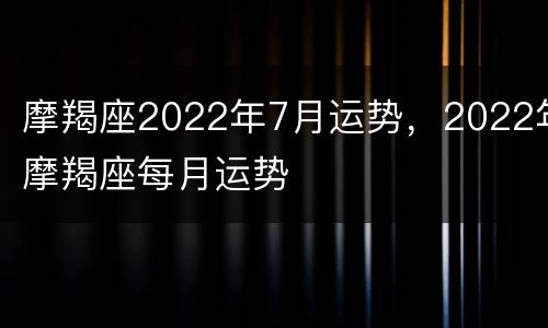 摩羯座2022年7月运势，2022年摩羯座每月运势