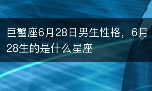 巨蟹座6月28日男生性格，6月28生的是什么星座