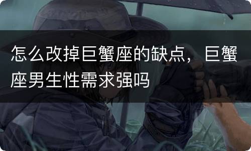 怎么改掉巨蟹座的缺点，巨蟹座男生性需求强吗