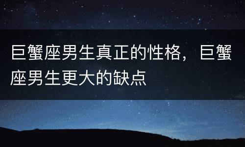 巨蟹座男生真正的性格，巨蟹座男生更大的缺点