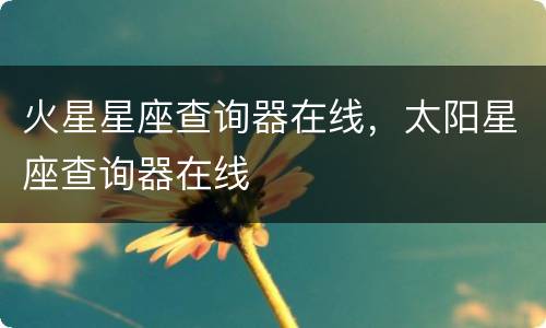 火星星座查询器在线，太阳星座查询器在线