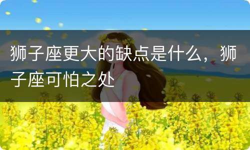 狮子座更大的缺点是什么，狮子座可怕之处