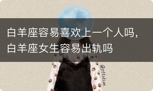 白羊座容易喜欢上一个人吗，白羊座女生容易出轨吗