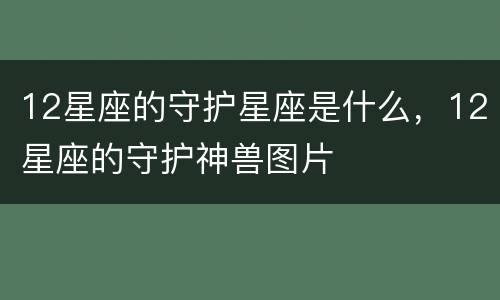 12星座的守护星座是什么，12星座的守护神兽图片