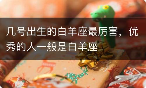几号出生的白羊座最厉害，优秀的人一般是白羊座