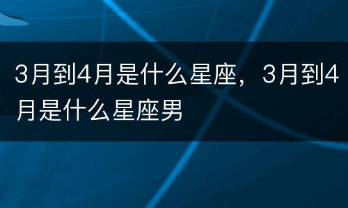 3月到4月是什么星座，3月到4月是什么星座男