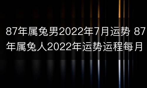 87年属兔男2022年7月运势 87年属兔人2022年运势运程每月运程
