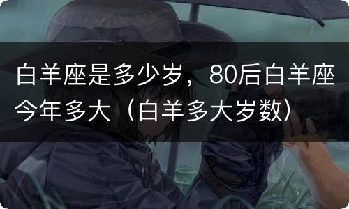 白羊座是多少岁，80后白羊座今年多大（白羊多大岁数）