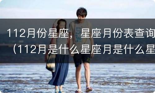 112月份星座，星座月份表查询（112月是什么星座月是什么星座）