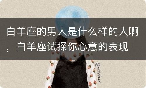 白羊座的男人是什么样的人啊，白羊座试探你心意的表现