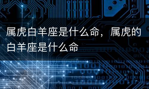 属虎白羊座是什么命，属虎的白羊座是什么命
