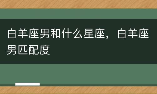 白羊座男和什么星座，白羊座男匹配度