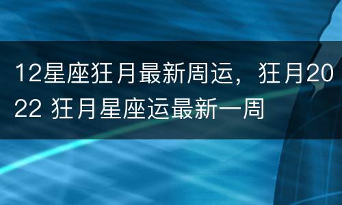 12星座狂月最新周运，狂月2022 狂月星座运最新一周