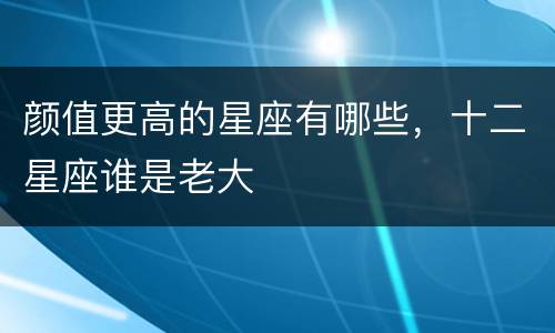 颜值更高的星座有哪些，十二星座谁是老大
