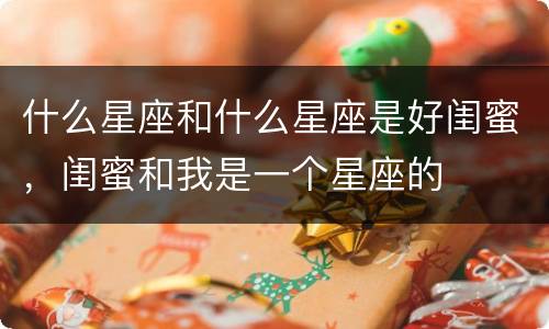 什么星座和什么星座是好闺蜜，闺蜜和我是一个星座的