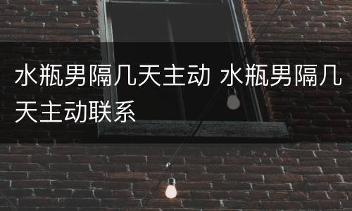 水瓶男隔几天主动 水瓶男隔几天主动联系