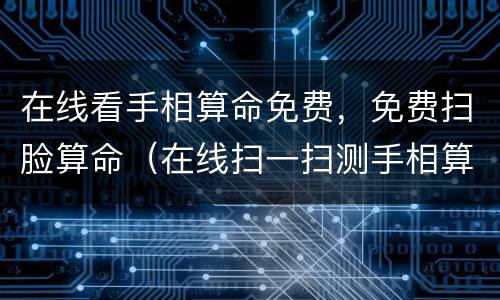在线看手相算命免费，免费扫脸算命（在线扫一扫测手相算命）