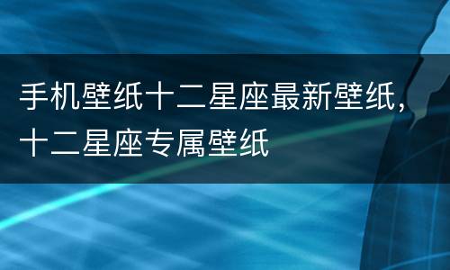 手机壁纸十二星座最新壁纸，十二星座专属壁纸