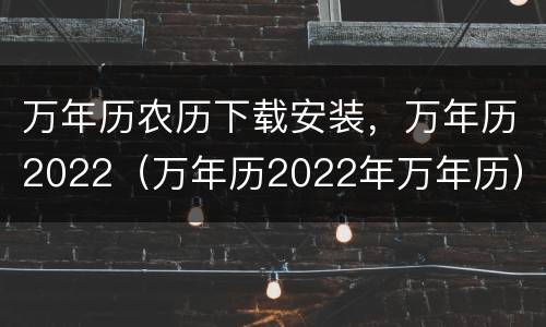 万年历农历下载安装，万年历2022（万年历2022年万年历）
