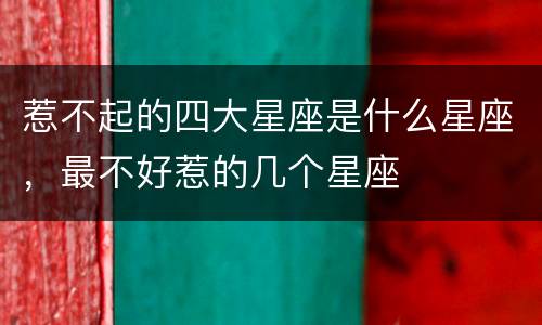 惹不起的四大星座是什么星座，最不好惹的几个星座