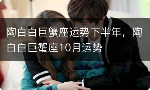 陶白白巨蟹座运势下半年，陶白白巨蟹座10月运势