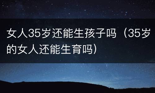 女人35岁还能生孩子吗（35岁的女人还能生育吗）