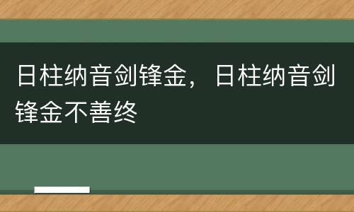 日柱纳音剑锋金，日柱纳音剑锋金不善终
