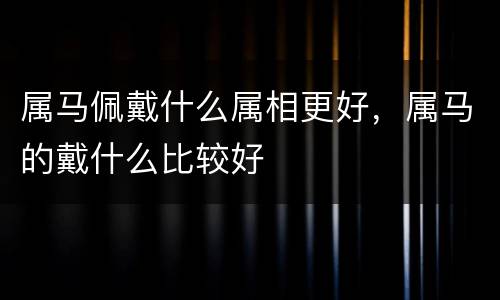 属马佩戴什么属相更好，属马的戴什么比较好