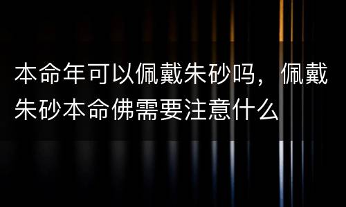 本命年可以佩戴朱砂吗，佩戴朱砂本命佛需要注意什么