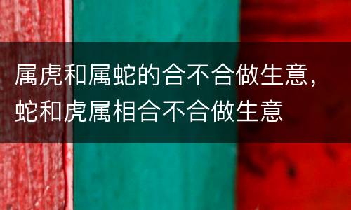属虎和属蛇的合不合做生意，蛇和虎属相合不合做生意