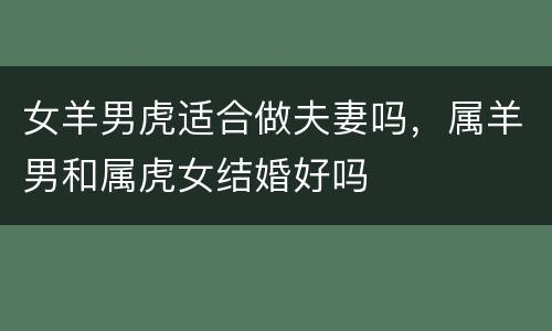 女羊男虎适合做夫妻吗，属羊男和属虎女结婚好吗
