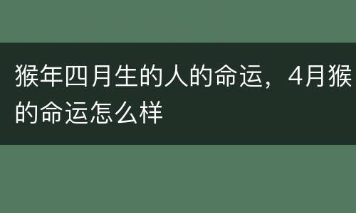猴年四月生的人的命运，4月猴的命运怎么样