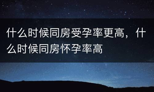 什么时候同房受孕率更高，什么时候同房怀孕率高