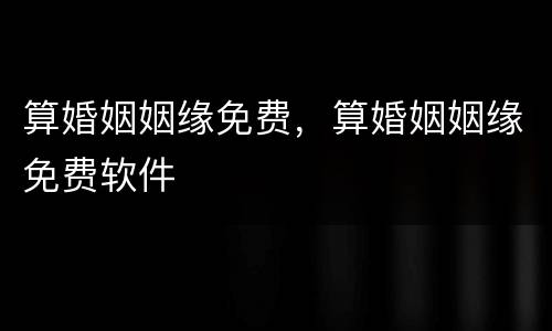 算婚姻姻缘免费，算婚姻姻缘免费软件