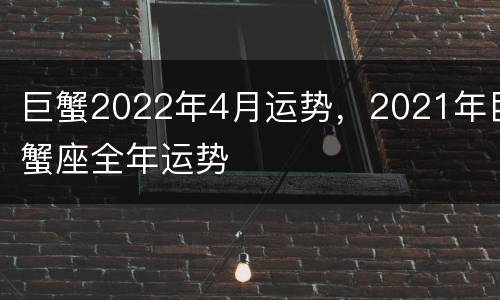 巨蟹2022年4月运势，2021年巨蟹座全年运势