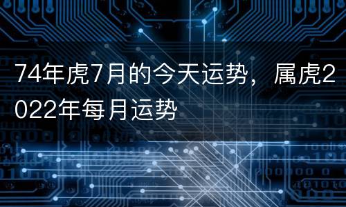 74年虎7月的今天运势，属虎2022年每月运势