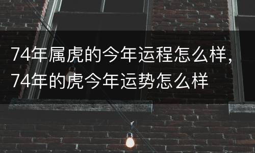 74年属虎的今年运程怎么样，74年的虎今年运势怎么样