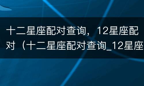 十二星座配对查询，12星座配对（十二星座配对查询_12星座配对表-星座乐手机版）