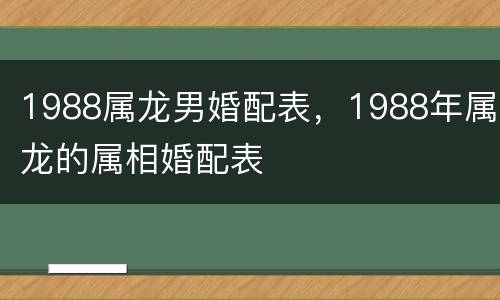 1988属龙男婚配表，1988年属龙的属相婚配表