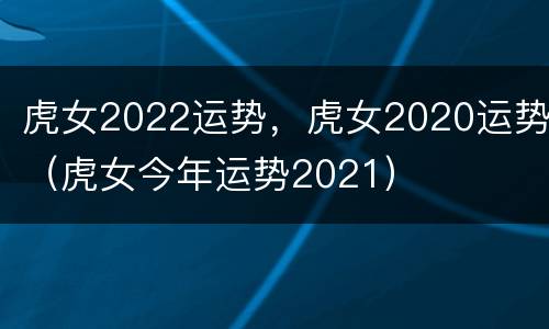 虎女2022运势，虎女2020运势（虎女今年运势2021）