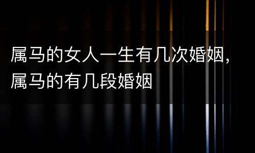 属马的女人一生有几次婚姻，属马的有几段婚姻