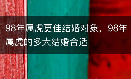 98年属虎更佳结婚对象，98年属虎的多大结婚合适