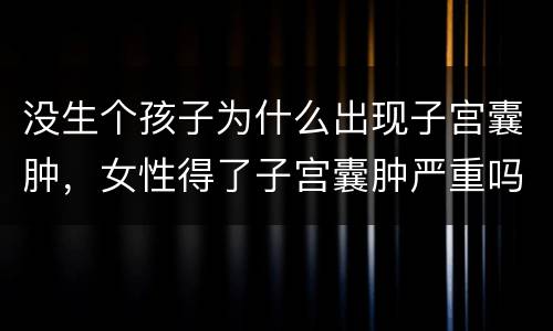 没生个孩子为什么出现子宫囊肿，女性得了子宫囊肿严重吗