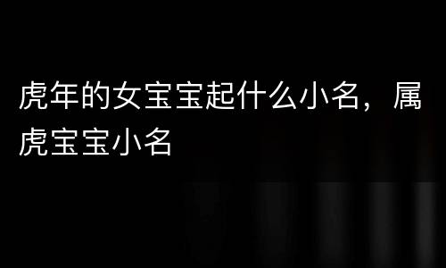 虎年的女宝宝起什么小名，属虎宝宝小名